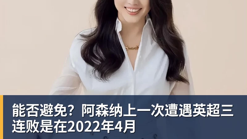 能否避免？阿森纳上一次遭遇英超三连败是在2022年4月