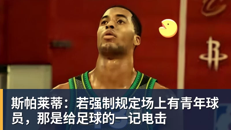 斯帕莱蒂：若强制规定场上有青年球员，那是给足球的一记电击