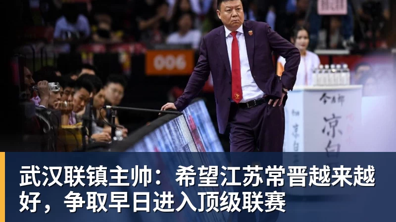 开云下注武汉联镇主帅：希望江苏常晋越来越好，争取早日进入顶级联赛