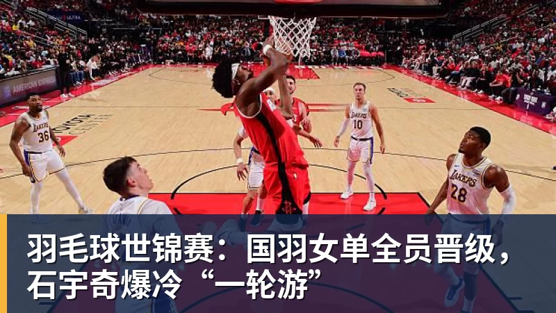 开云下注羽毛球世锦赛：国羽女单全员晋级，石宇奇爆冷“一轮游”