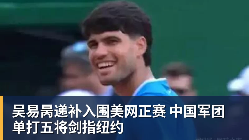 开云下注吴易昺递补入围美网正赛 中国军团单打五将剑指纽约
