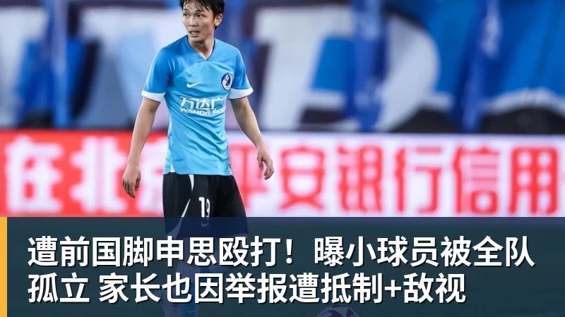 开云下注遭前国脚申思殴打！曝小球员被全队孤立 家长也因举报遭抵制+敌视