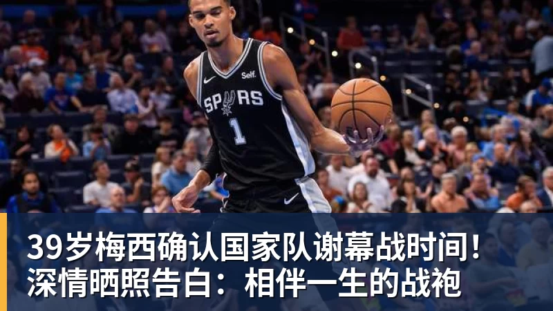 开云下注39岁梅西确认国家队谢幕战时间！深情晒照告白：相伴一生的战袍