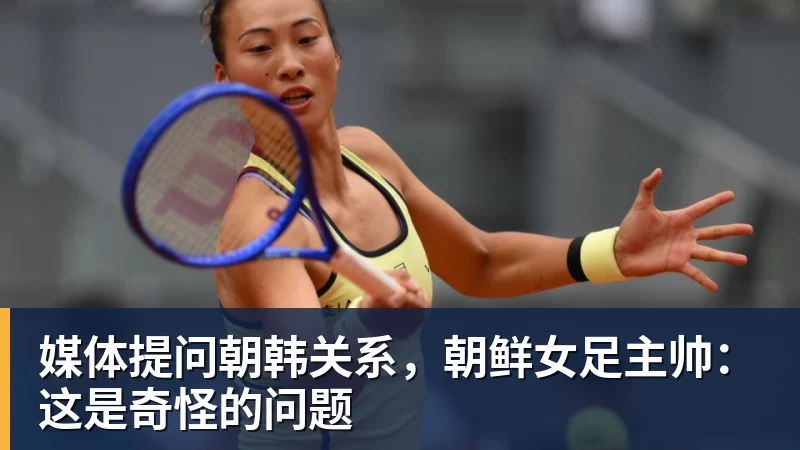 开云下注媒体提问朝韩关系，朝鲜女足主帅：这是奇怪的问题