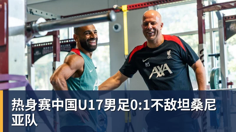 开云下注热身赛中国U17男足0:1不敌坦桑尼亚队