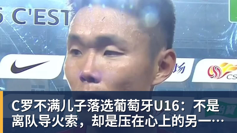 开云下注C罗不满儿子落选葡萄牙U16：不是离队导火索，却是压在心上的另一根刺