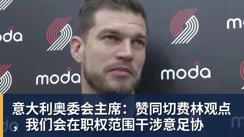 开云下注意大利奥委会主席：赞同切费林观点，我们会在职权范围干涉意足协