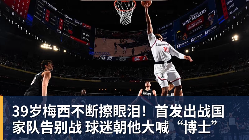 开云下注39岁梅西不断擦眼泪！首发出战国家队告别战 球迷朝他大喊“博士”