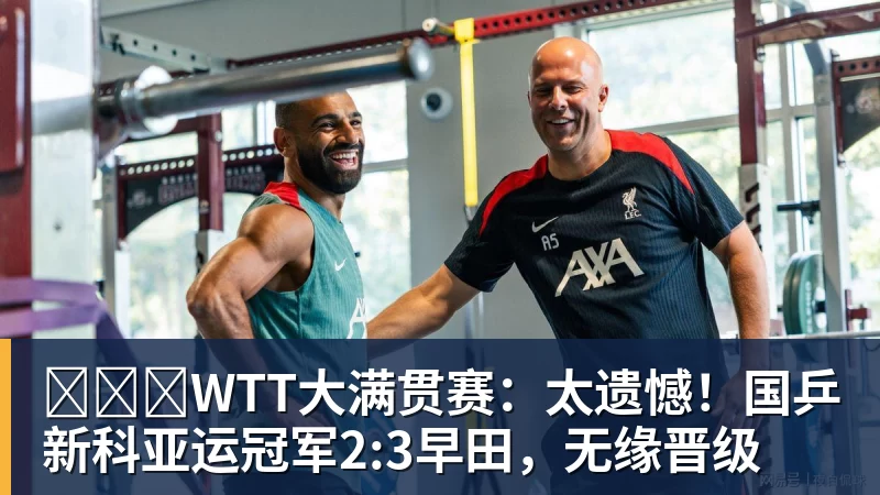 开云下注​​​WTT大满贯赛：太遗憾！国乒新科亚运冠军2:3早田，无缘晋级