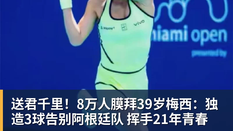 开云下注送君千里！8万人膜拜39岁梅西：独造3球告别阿根廷队 挥手21年青春