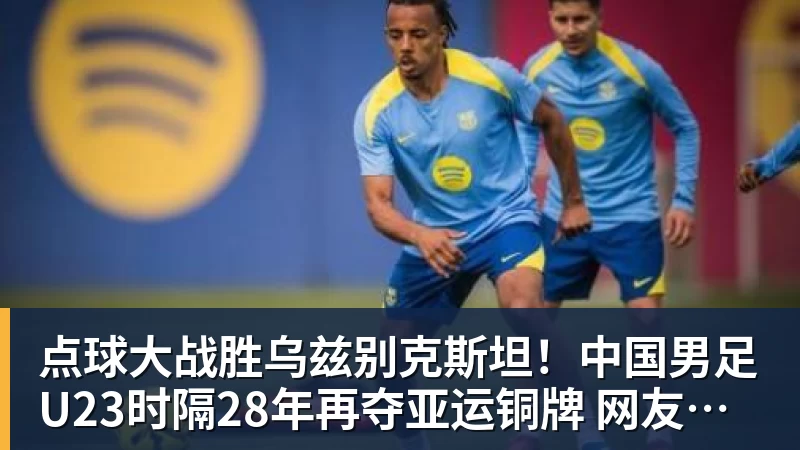 开云下注点球大战胜乌兹别克斯坦！中国男足U23时隔28年再夺亚运铜牌 网友点赞世界杯有希望