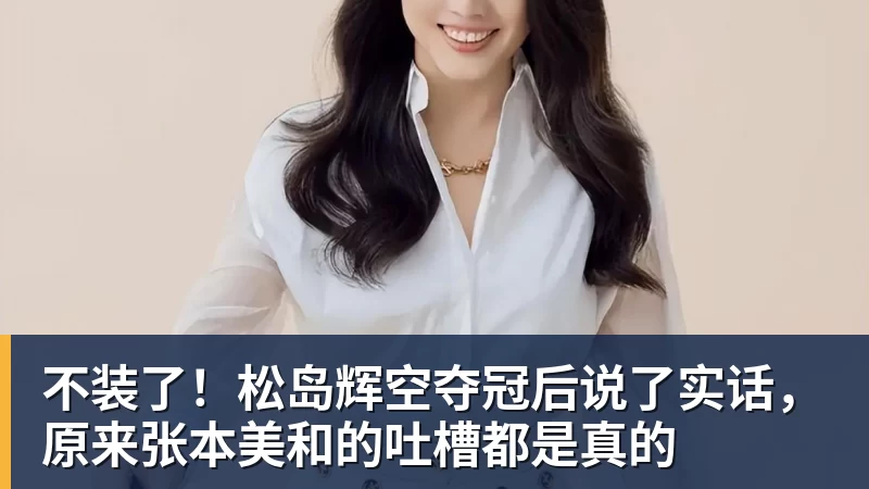开云下注不装了！松岛辉空夺冠后说了实话，原来张本美和的吐槽都是真的