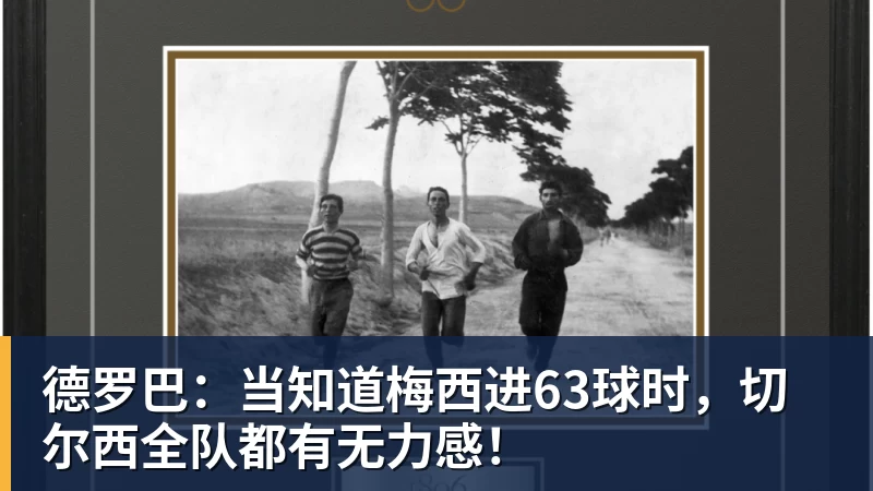 开云下注德罗巴：当知道梅西进63球时，切尔西全队都有无力感！