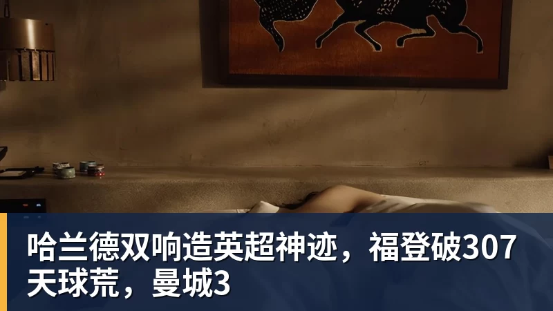 开云下注哈兰德双响造英超神迹，福登破307天球荒，曼城3