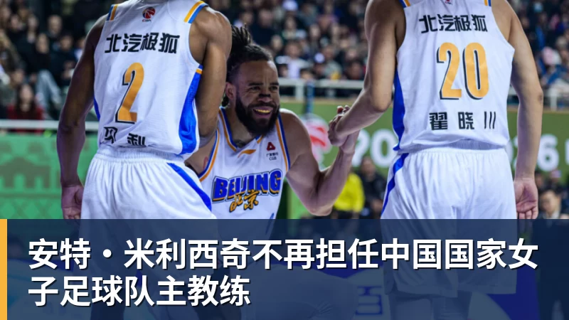 开云下注安特·米利西奇不再担任中国国家女子足球队主教练