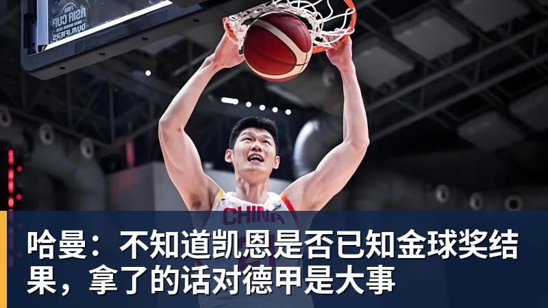 开云下注哈曼：不知道凯恩是否已知金球奖结果，拿了的话对德甲是大事